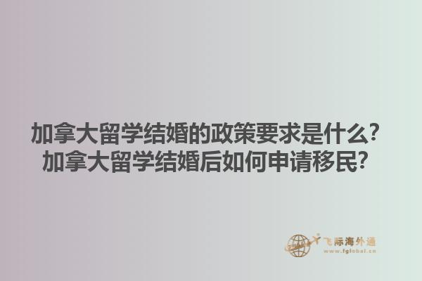 加拿大留學結(jié)婚的政策要求是什么？加拿大留學結(jié)婚后如何申請移民？1.jpg