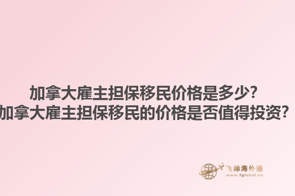 加拿大雇主擔保移民價格是多少？加拿大雇主擔保移民的價格是否值得投資？1.jpg