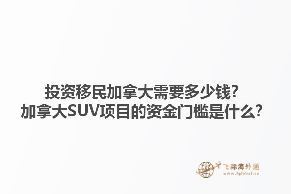 投資移民加拿大需要多少錢？加拿大SUV項目的資金門檻是什么？1.jpg