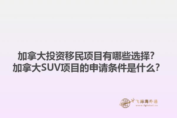 加拿大投資移民項目有哪些選擇？加拿大SUV項目的申請條件是什么？1.jpg