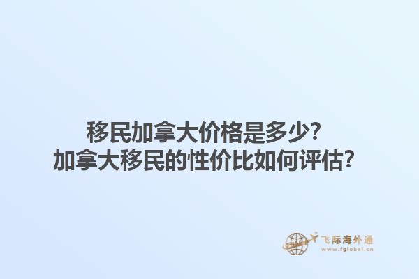 移民加拿大價(jià)格是多少？加拿大移民的性價(jià)比如何評(píng)估？1.jpg