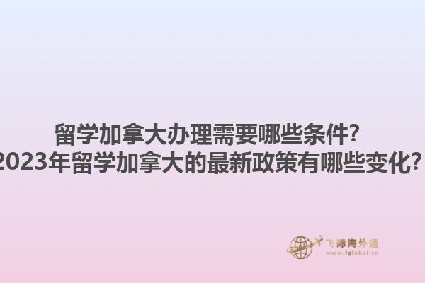 留學(xué)加拿大辦理需要哪些條件？2023年留學(xué)加拿大的最新政策有哪些變化？1.jpg