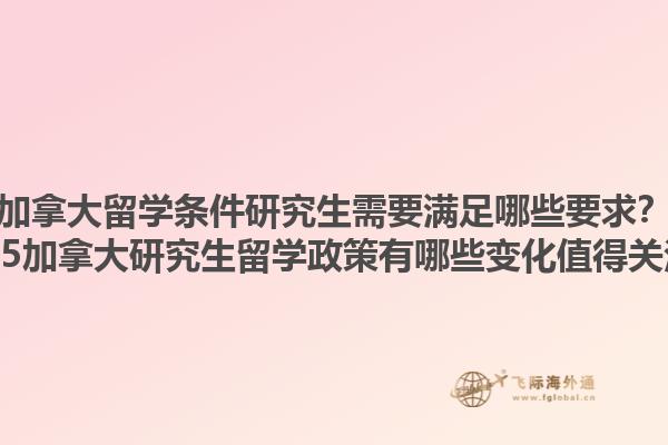 加拿大留學(xué)條件研究生需要滿(mǎn)足哪些要求？2025加拿大研究生留學(xué)政策有哪些變化值得關(guān)注？1.jpg