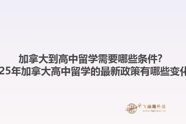 加拿大到高中留學(xué)需要哪些條件？2025年加拿大高中留學(xué)的最新政策有哪些變化？1.jpg