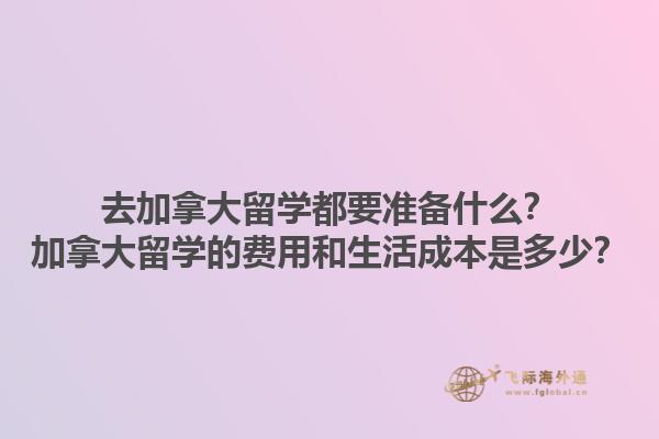 去加拿大留學都要準備什么？加拿大留學的費用和生活成本是多少？1.jpg