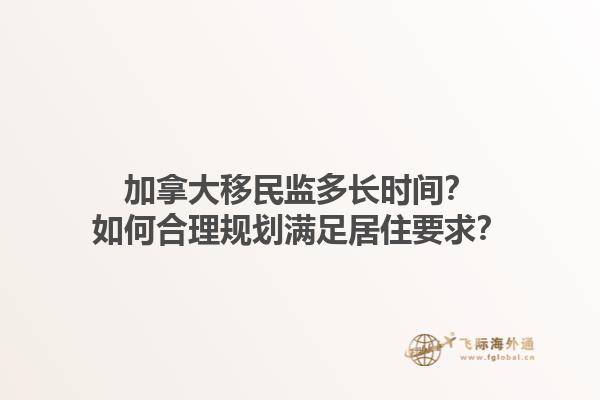 加拿大移民監(jiān)多長時(shí)間？如何合理規(guī)劃滿足居住要求？1.jpg