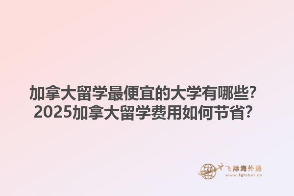 加拿大留學最便宜的大學有哪些？2025加拿大留學費用如何節(jié)省？1.jpg