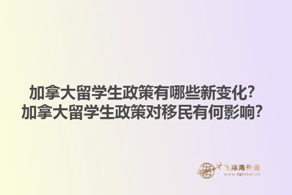 加拿大留學(xué)生政策有哪些新變化？加拿大留學(xué)生政策對移民有何影響？1.jpg