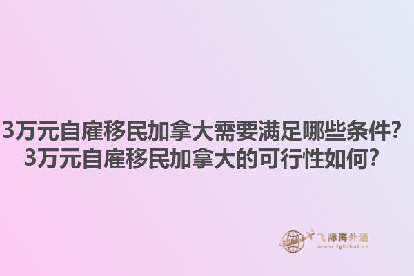 3萬元自雇移民加拿大需要滿足哪些條件？3萬元自雇移民加拿大的可行性如何？1.jpg