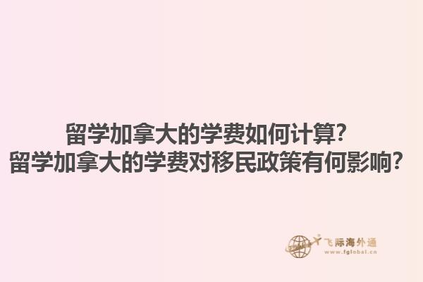 留學(xué)加拿大的學(xué)費如何計算？留學(xué)加拿大的學(xué)費對移民政策有何影響？1.jpg