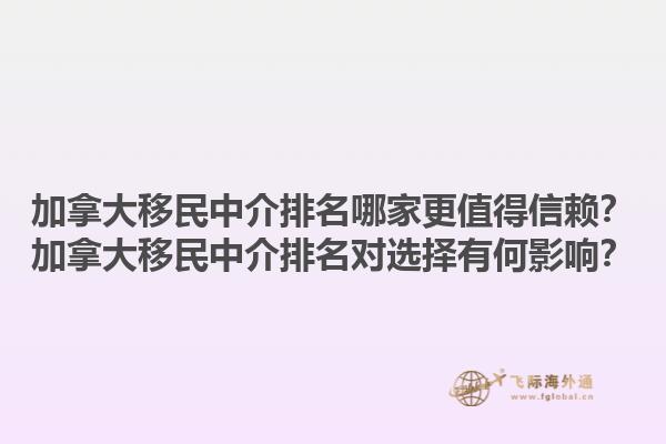 加拿大移民中介排名哪家更值得信賴？加拿大移民中介排名對(duì)選擇有何影響？1.jpg