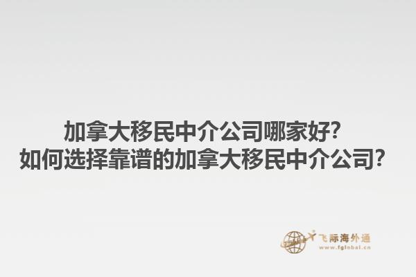 加拿大移民中介公司哪家好？如何選擇靠譜的加拿大移民中介公司？1.jpg