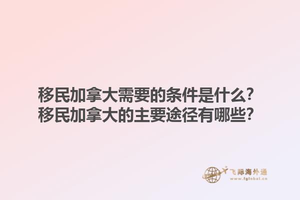 移民加拿大需要的條件是什么？移民加拿大的主要途徑有哪些？1.jpg