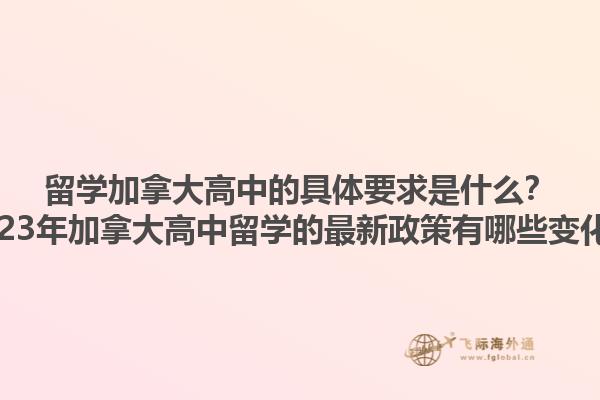 留學(xué)加拿大高中的具體要求是什么？2023年加拿大高中留學(xué)的最新政策有哪些變化？1.jpg