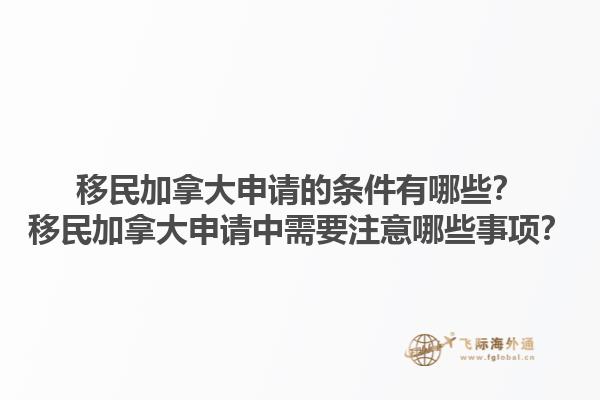 移民加拿大申請(qǐng)的條件有哪些？移民加拿大申請(qǐng)中需要注意哪些事項(xiàng)？1.jpg