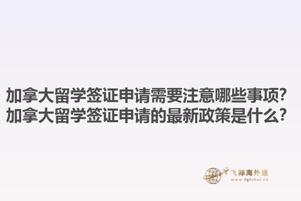 加拿大留學(xué)簽證申請需要注意哪些事項？加拿大留學(xué)簽證申請的最新政策是什么？1.jpg