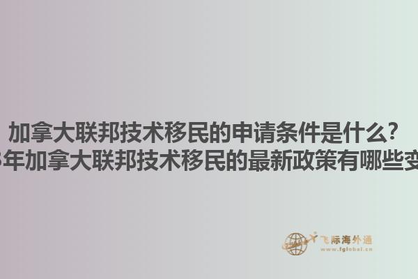 加拿大聯(lián)邦技術(shù)移民的申請條件是什么？2023年加拿大聯(lián)邦技術(shù)移民的最新政策有哪些變化？1.jpg
