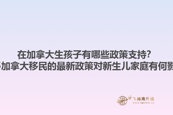 在加拿大生孩子有哪些政策支持？2025加拿大移民的最新政策對(duì)新生兒家庭有何影響？1.jpg