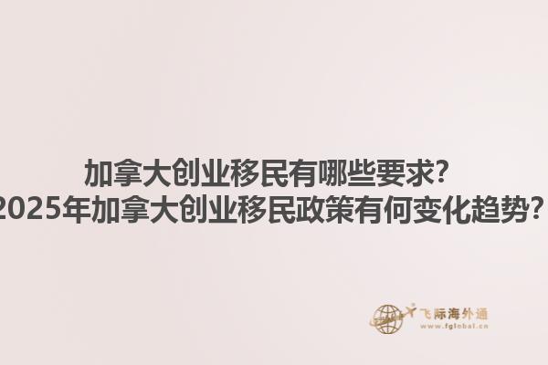 加拿大創(chuàng)業(yè)移民有哪些要求？2025年加拿大創(chuàng)業(yè)移民政策有何變化趨勢(shì)？1.jpg