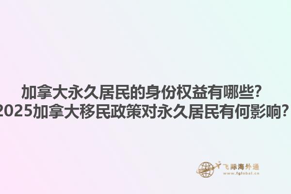 加拿大永久居民的身份權(quán)益有哪些？2025加拿大移民政策對永久居民有何影響？1.jpg