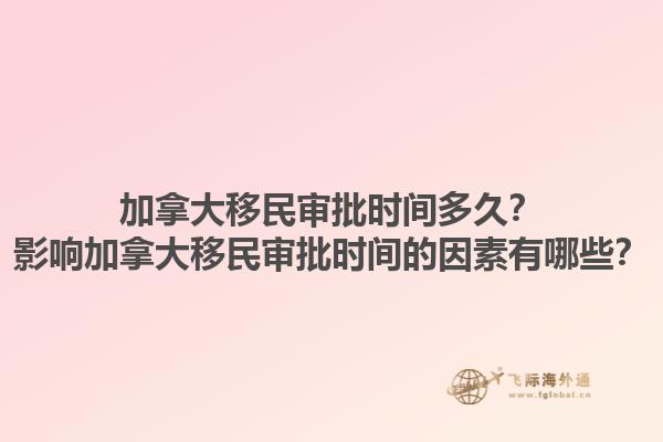 加拿大移民審批時(shí)間多久？影響加拿大移民審批時(shí)間的因素有哪些？1.jpg