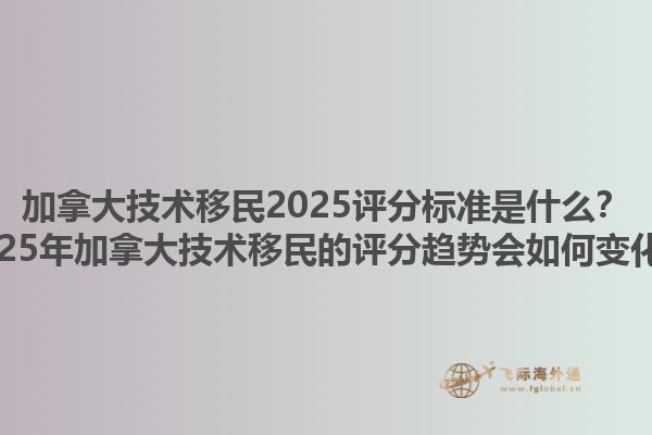 加拿大技術(shù)移民2025評分標準是什么？2025年加拿大技術(shù)移民的評分趨勢會如何變化？1.jpg