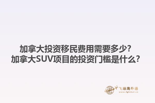 加拿大投資移民費(fèi)用需要多少？加拿大SUV項(xiàng)目的投資門檻是什么？1.jpg