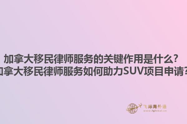 加拿大移民律師服務(wù)的關(guān)鍵作用是什么？加拿大移民律師服務(wù)如何助力SUV項(xiàng)目申請(qǐng)？1.jpg
