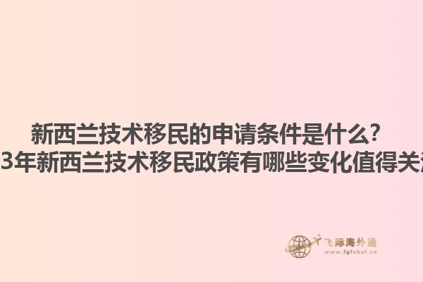 新西蘭技術(shù)移民的申請(qǐng)條件是什么？2023年新西蘭技術(shù)移民政策有哪些變化值得關(guān)注？1.jpg