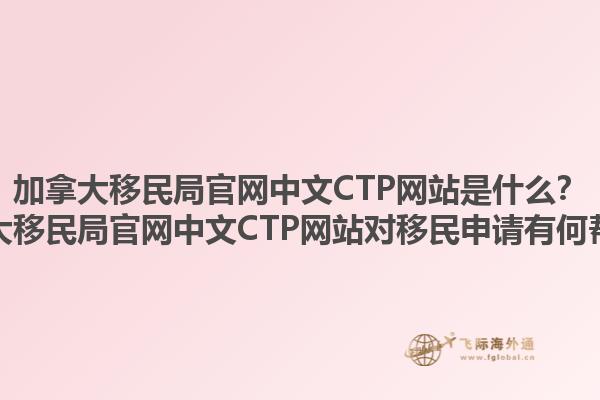 加拿大移民局官網(wǎng)中文CTP網(wǎng)站是什么？加拿大移民局官網(wǎng)中文CTP網(wǎng)站對(duì)移民申請(qǐng)有何幫助？1.jpg
