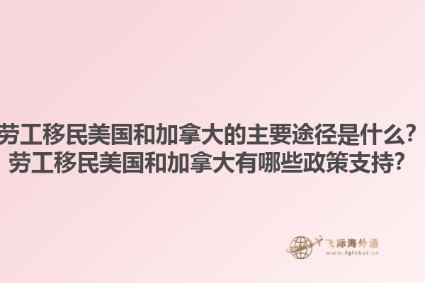勞工移民美國和加拿大的主要途徑是什么？勞工移民美國和加拿大有哪些政策支持？1.jpg