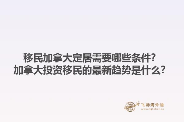 移民加拿大定居需要哪些條件？加拿大投資移民的最新趨勢(shì)是什么？1.jpg