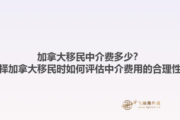 加拿大移民中介費多少？選擇加拿大移民時如何評估中介費用的合理性？1.jpg