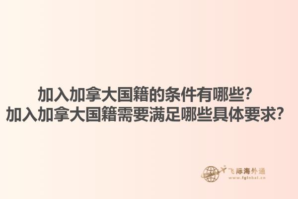 加入加拿大國籍的條件有哪些？加入加拿大國籍需要滿足哪些具體要求？1.jpg