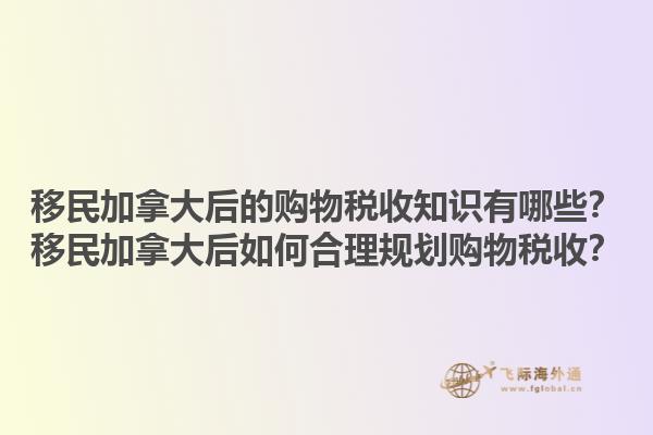 移民加拿大后的購(gòu)物稅收知識(shí)有哪些？移民加拿大后如何合理規(guī)劃購(gòu)物稅收？1.jpg