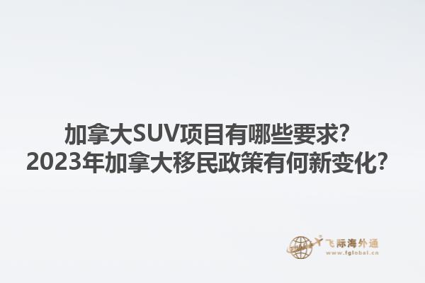 加拿大SUV項(xiàng)目有哪些要求？2023年加拿大移民政策有何新變化？1.jpg