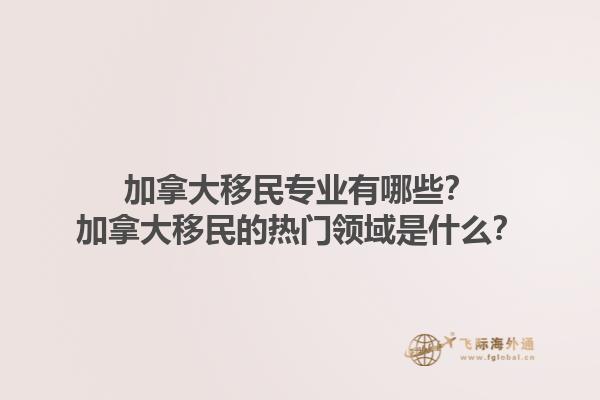 加拿大移民專業(yè)有哪些？加拿大移民的熱門領(lǐng)域是什么？1.jpg