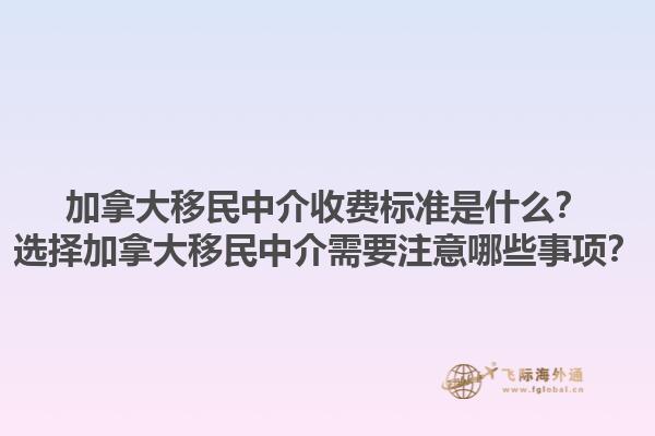 加拿大移民中介收費(fèi)標(biāo)準(zhǔn)是什么？選擇加拿大移民中介需要注意哪些事項(xiàng)？1.jpg