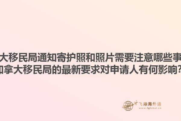 加拿大移民局通知寄護照和照片需要注意哪些事項？加拿大移民局的最新要求對申請人有何影響？1.jpg