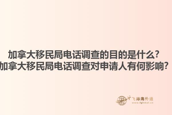 加拿大移民局電話調(diào)查的目的是什么？加拿大移民局電話調(diào)查對申請人有何影響？1.jpg