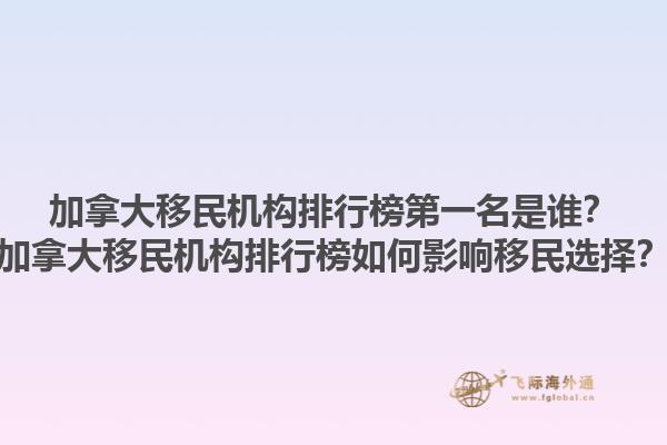 加拿大移民機(jī)構(gòu)排行榜第一名是誰？加拿大移民機(jī)構(gòu)排行榜如何影響移民選擇？1.jpg