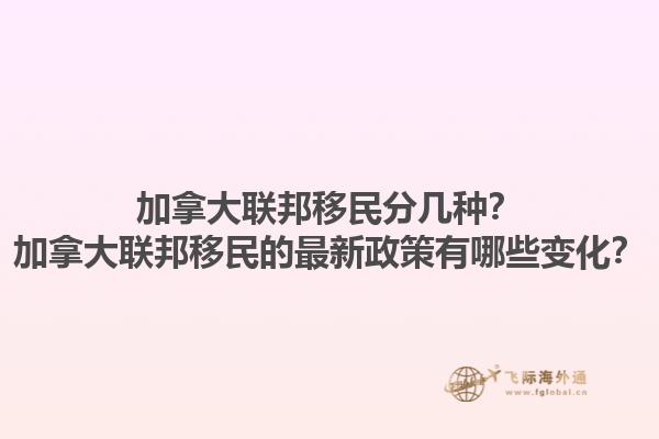 加拿大聯(lián)邦移民分幾種？加拿大聯(lián)邦移民的最新政策有哪些變化？1.jpg