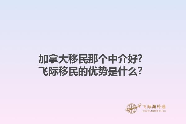 加拿大移民那個(gè)中介好？飛際移民的優(yōu)勢(shì)是什么？1.jpg