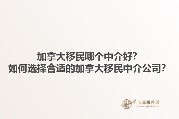 加拿大移民哪個(gè)中介好？如何選擇合適的加拿大移民中介公司？1.jpg