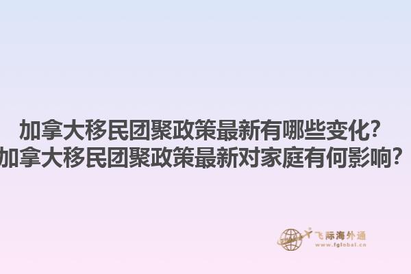 加拿大移民團聚政策最新有哪些變化？加拿大移民團聚政策最新對家庭有何影響？1.jpg