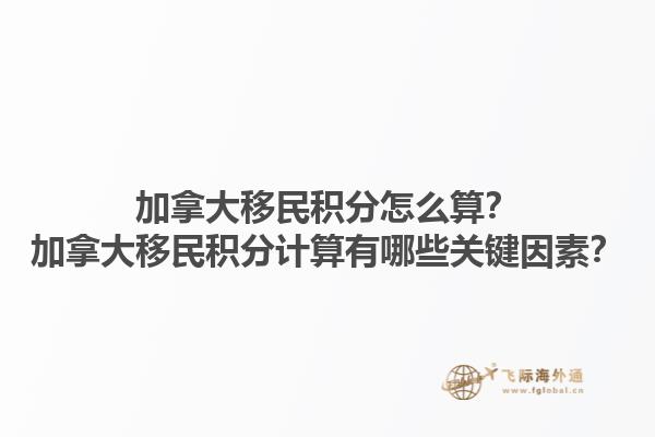 加拿大移民積分怎么算？加拿大移民積分計(jì)算有哪些關(guān)鍵因素？1.jpg