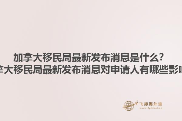 加拿大移民局最新發(fā)布消息是什么？加拿大移民局最新發(fā)布消息對申請人有哪些影響？1.jpg