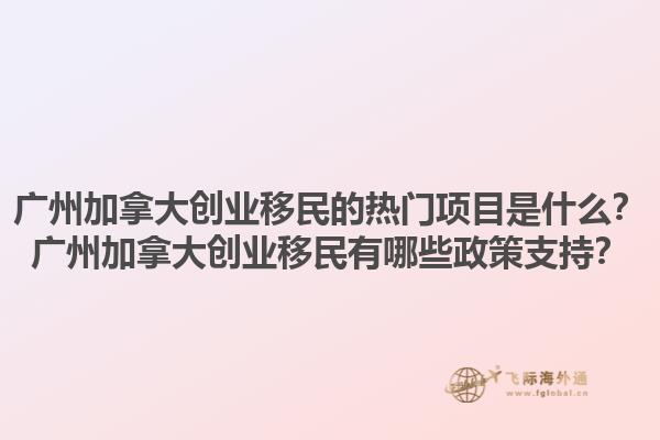 廣州加拿大創(chuàng)業(yè)移民的熱門項目是什么？廣州加拿大創(chuàng)業(yè)移民有哪些政策支持？1.jpg