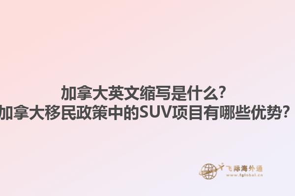 加拿大英文縮寫是什么？加拿大移民政策中的SUV項(xiàng)目有哪些優(yōu)勢？1.jpg