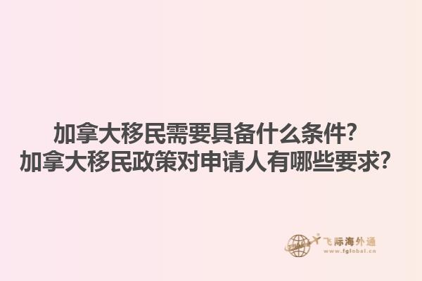 加拿大移民需要具備什么條件？加拿大移民政策對(duì)申請(qǐng)人有哪些要求？1.jpg